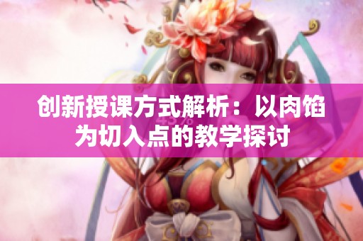 创新授课方式解析：以肉馅为切入点的教学探讨