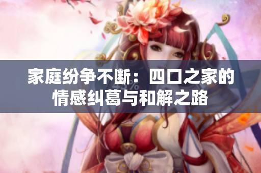 家庭纷争不断：四口之家的情感纠葛与和解之路
