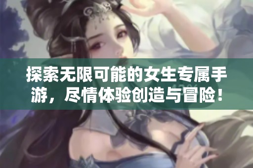 探索无限可能的女生专属手游，尽情体验创造与冒险！