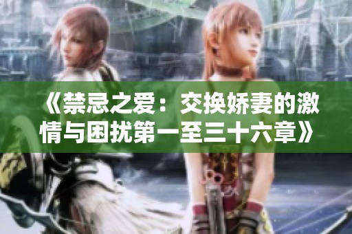 《禁忌之爱：交换娇妻的激情与困扰第一至三十六章》