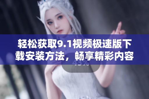 轻松获取9.1视频极速版下载安装方法，畅享精彩内容！