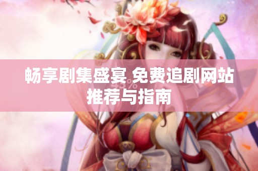 畅享剧集盛宴 免费追剧网站推荐与指南