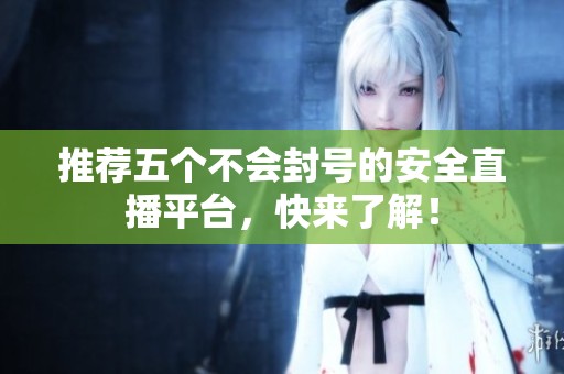 推荐五个不会封号的安全直播平台，快来了解！