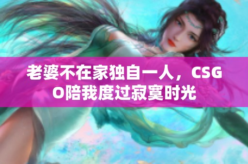 老婆不在家独自一人，CSGO陪我度过寂寞时光