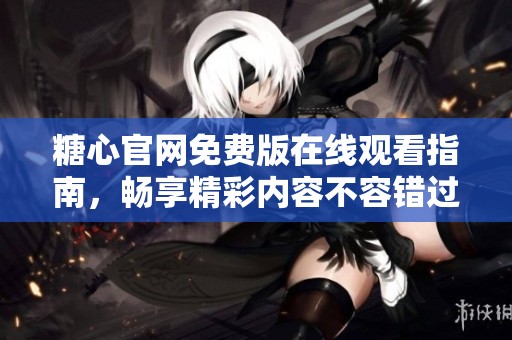 糖心官网免费版在线观看指南，畅享精彩内容不容错过