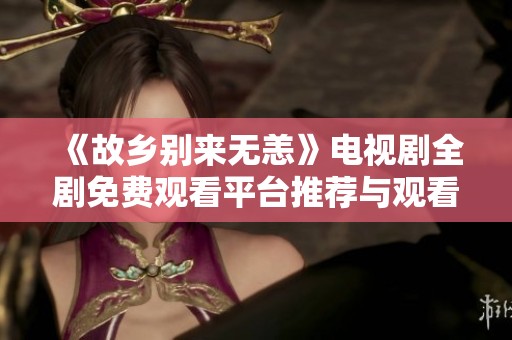 《故乡别来无恙》电视剧全剧免费观看平台推荐与观看指南