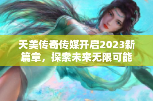 天美传奇传媒开启2023新篇章，探索未来无限可能
