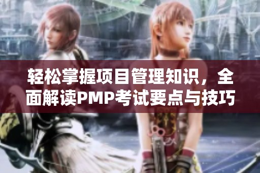 轻松掌握项目管理知识，全面解读PMP考试要点与技巧
