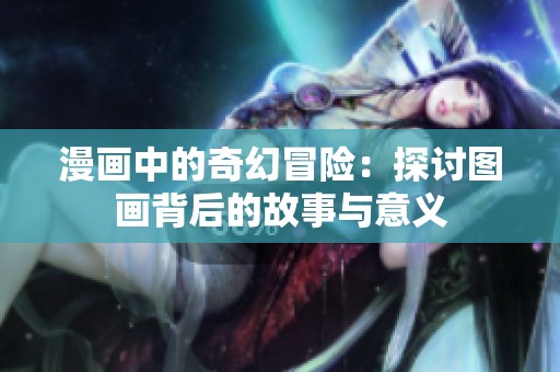 漫画中的奇幻冒险：探讨图画背后的故事与意义