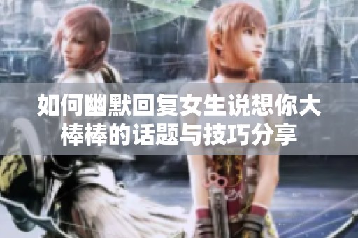 如何幽默回复女生说想你大棒棒的话题与技巧分享