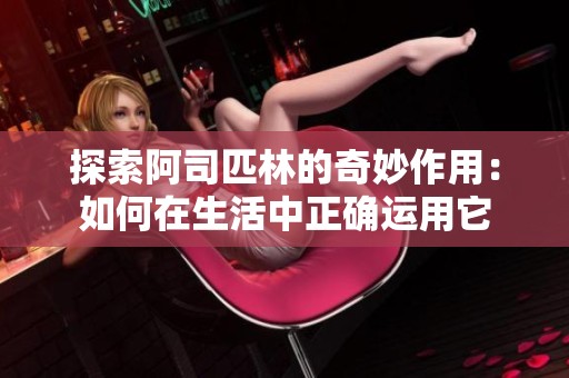 探索阿司匹林的奇妙作用：如何在生活中正确运用它