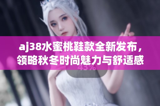 aj38水蜜桃鞋款全新发布，领略秋冬时尚魅力与舒适感