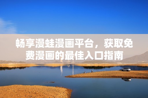 畅享漫蛙漫画平台，获取免费漫画的最佳入口指南