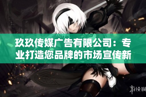 玖玖传媒广告有限公司：专业打造您品牌的市场宣传新策略