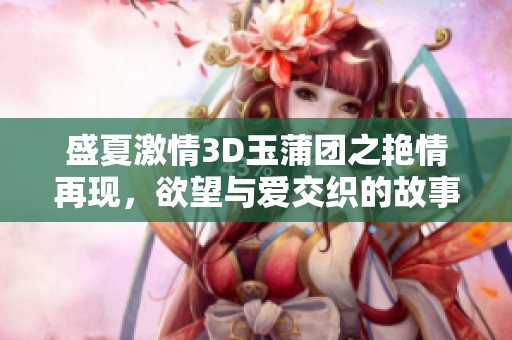 盛夏激情3D玉蒲团之艳情再现，欲望与爱交织的故事