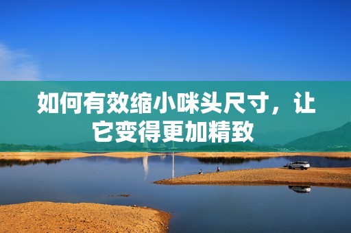 如何有效缩小咪头尺寸，让它变得更加精致 