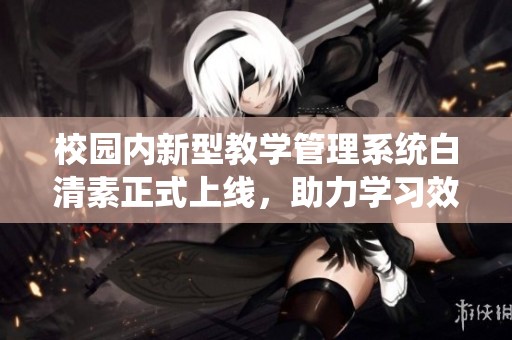 校园内新型教学管理系统白清素正式上线，助力学习效率提升