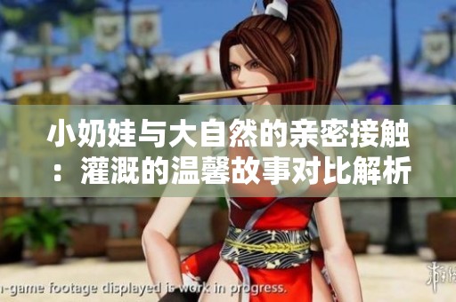 小奶娃与大自然的亲密接触：灌溉的温馨故事对比解析