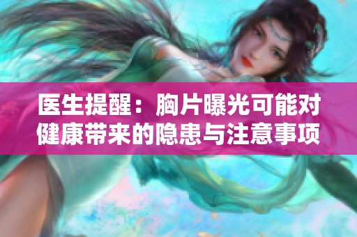 医生提醒：胸片曝光可能对健康带来的隐患与注意事项