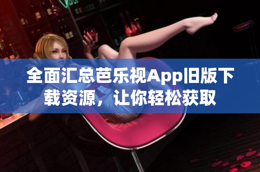 全面汇总芭乐视App旧版下载资源，让你轻松获取