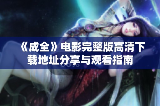 《成全》电影完整版高清下载地址分享与观看指南