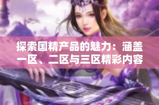 探索国精产品的魅力：涵盖一区、二区与三区精彩内容解析