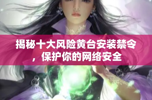 揭秘十大风险黄台安装禁令，保护你的网络安全