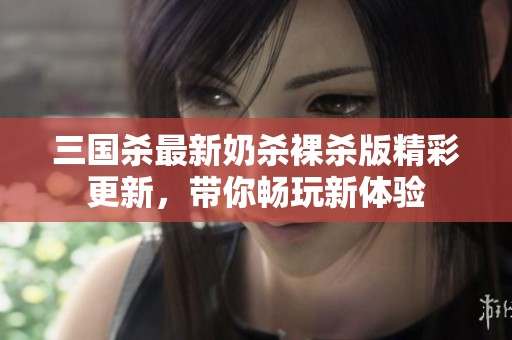 三国杀最新奶杀裸杀版精彩更新，带你畅玩新体验