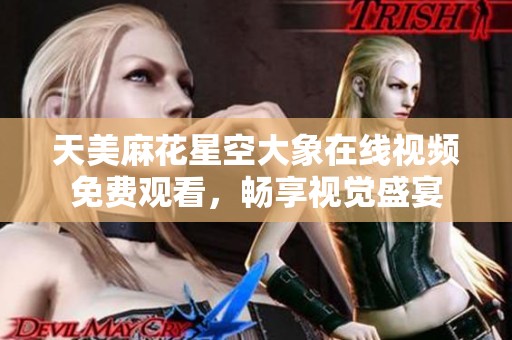 天美麻花星空大象在线视频免费观看，畅享视觉盛宴