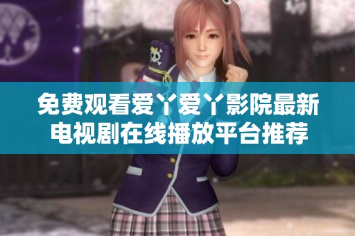 免费观看爱丫爱丫影院最新电视剧在线播放平台推荐