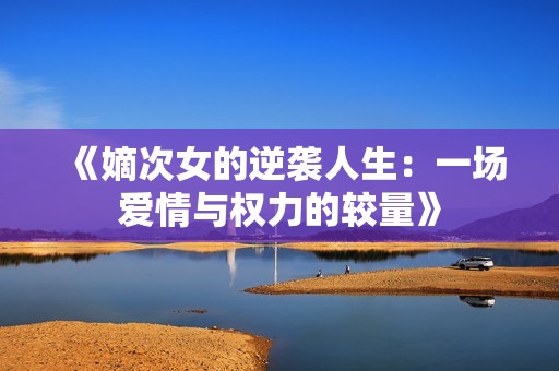 《嫡次女的逆袭人生：一场爱情与权力的较量》