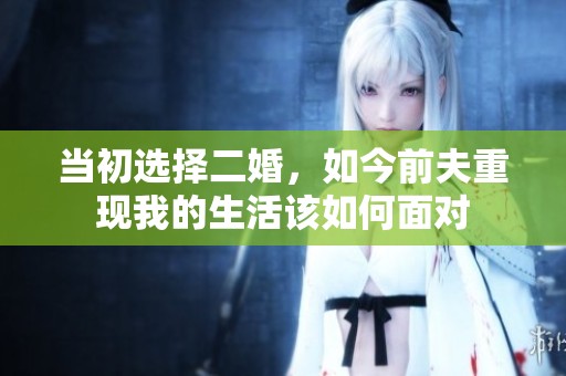 当初选择二婚，如今前夫重现我的生活该如何面对