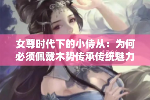 女尊时代下的小侍从：为何必须佩戴木势传承传统魅力