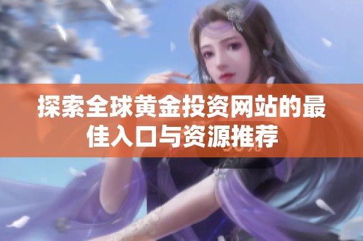 探索全球黄金投资网站的最佳入口与资源推荐