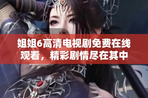 姐姐6高清电视剧免费在线观看，精彩剧情尽在其中