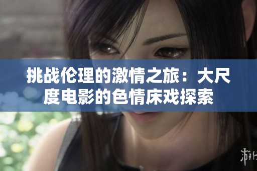 挑战伦理的激情之旅：大尺度电影的色情床戏探索