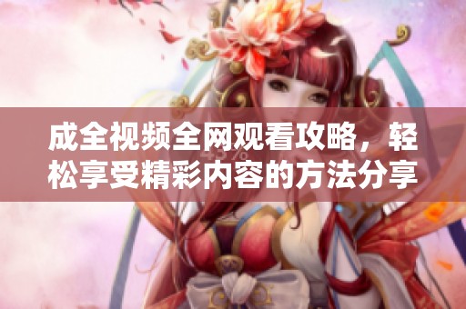 成全视频全网观看攻略，轻松享受精彩内容的方法分享