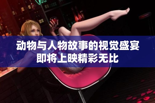 动物与人物故事的视觉盛宴即将上映精彩无比