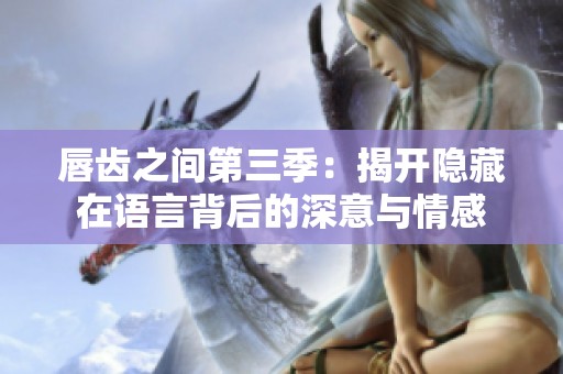 唇齿之间第三季：揭开隐藏在语言背后的深意与情感
