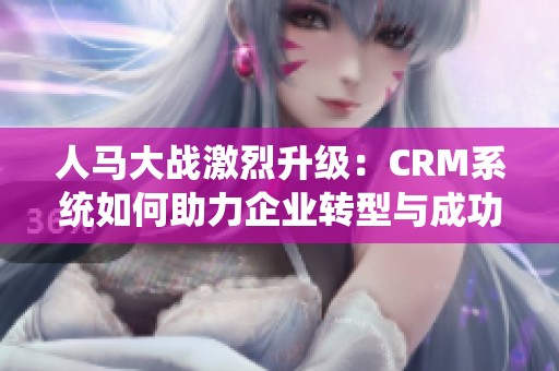 人马大战激烈升级：CRM系统如何助力企业转型与成功