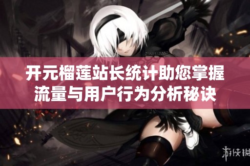开元榴莲站长统计助您掌握流量与用户行为分析秘诀