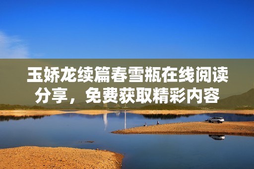 玉娇龙续篇春雪瓶在线阅读分享，免费获取精彩内容