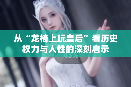 从“龙椅上玩皇后”看历史权力与人性的深刻启示