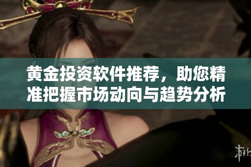 黄金投资软件推荐，助您精准把握市场动向与趋势分析