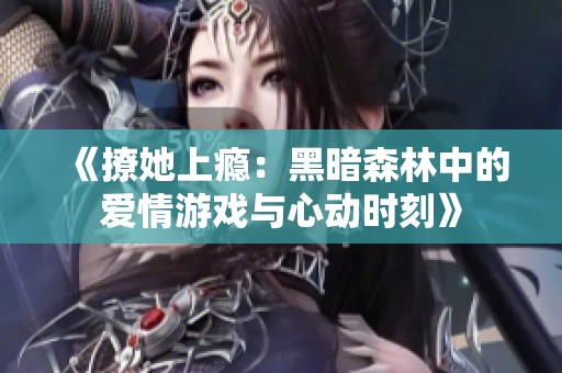 《撩她上瘾：黑暗森林中的爱情游戏与心动时刻》