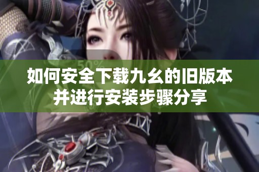 如何安全下载九幺的旧版本并进行安装步骤分享