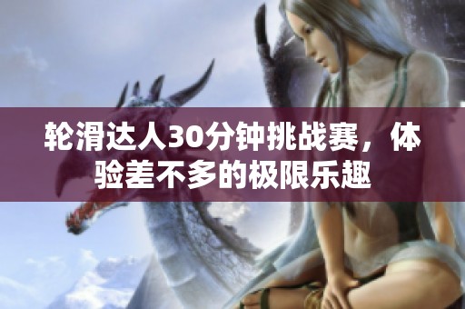 轮滑达人30分钟挑战赛，体验差不多的极限乐趣