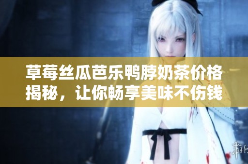 草莓丝瓜芭乐鸭脖奶茶价格揭秘，让你畅享美味不伤钱包