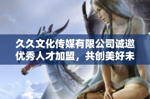 久久文化传媒有限公司诚邀优秀人才加盟，共创美好未来