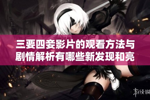 三要四妾影片的观看方法与剧情解析有哪些新发现和亮点